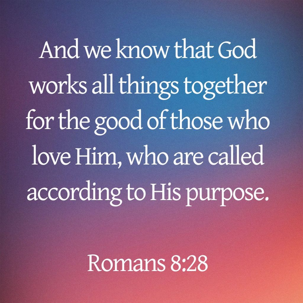 "And we know that God works all things together for the good of those who love Him, who are called according to His purpose." Romans 8:28